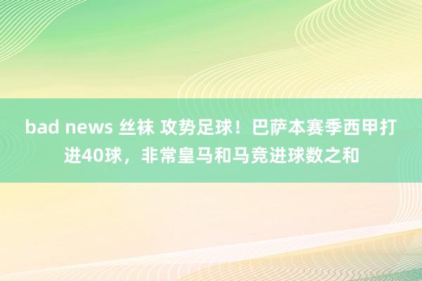 bad news 丝袜 攻势足球！巴萨本赛季西甲打进40球，非常皇马和马竞进球数之和