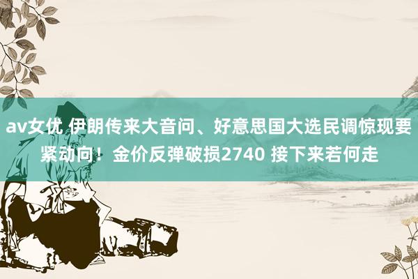 av女优 伊朗传来大音问、好意思国大选民调惊现要紧动向！金价反弹破损2740 接下来若何走