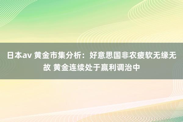 日本av 黄金市集分析：好意思国非农疲软无缘无故 黄金连续处于赢利调治中