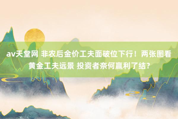 av天堂网 非农后金价工夫面破位下行！两张图看黄金工夫远景 投资者奈何赢利了结？