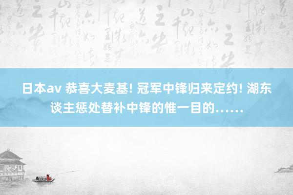 日本av 恭喜大麦基! 冠军中锋归来定约! 湖东谈主惩处替补中锋的惟一目的……