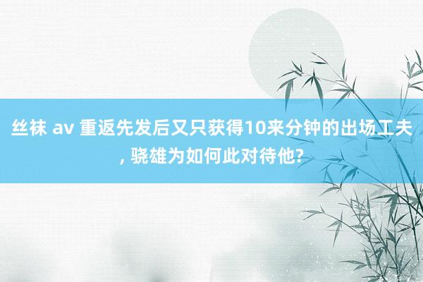 丝袜 av 重返先发后又只获得10来分钟的出场工夫， 骁雄为如何此对待他?