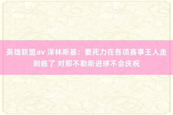 英雄联盟av 泽林斯基：要死力在各项赛事王人走到临了 对那不勒斯进球不会庆祝