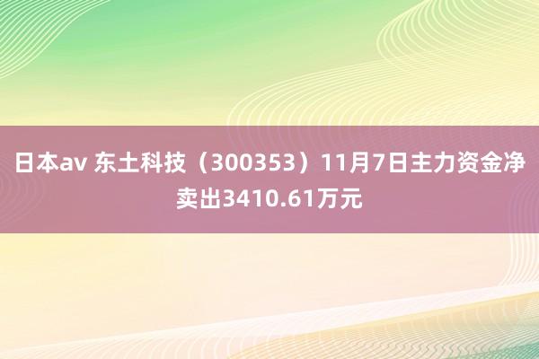 日本av 东土科技（300353）11月7日主力资金净卖出3410.61万元