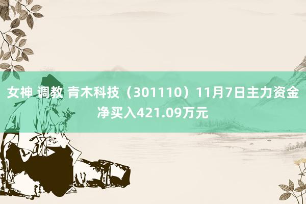 女神 调教 青木科技（301110）11月7日主力资金净买入421.09万元