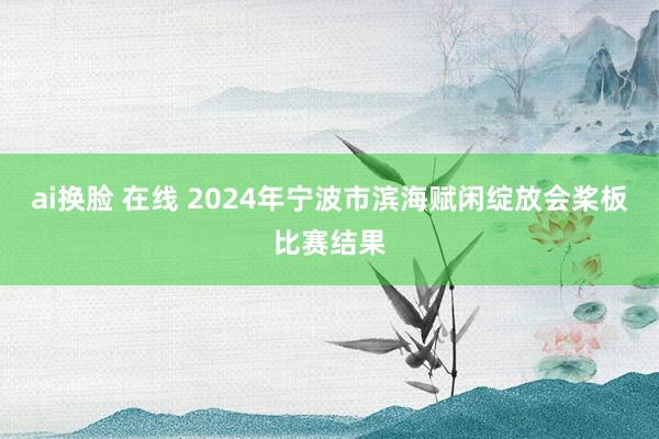 ai换脸 在线 2024年宁波市滨海赋闲绽放会桨板比赛结果