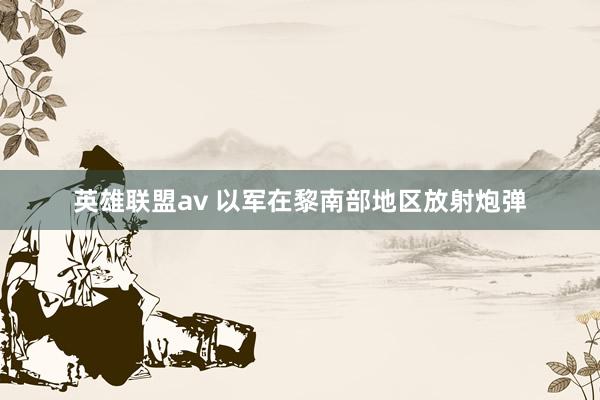 英雄联盟av 以军在黎南部地区放射炮弹