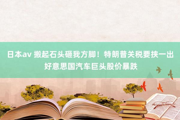 日本av 搬起石头砸我方脚！特朗普关税要挟一出 好意思国汽车巨头股价暴跌