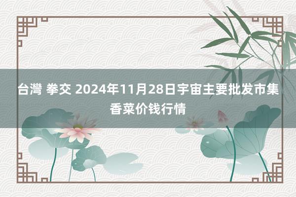 台灣 拳交 2024年11月28日宇宙主要批发市集香菜价钱行情