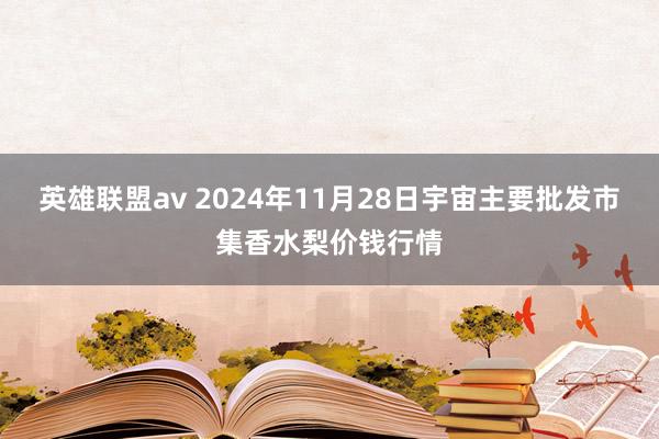 英雄联盟av 2024年11月28日宇宙主要批发市集香水梨价钱行情