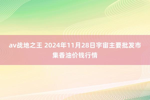 av战地之王 2024年11月28日宇宙主要批发市集香油价钱行情