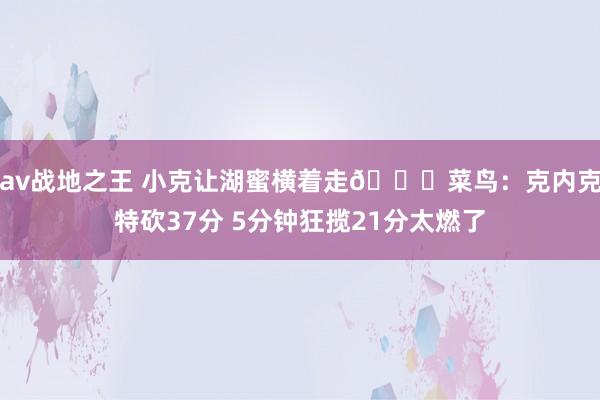 av战地之王 小克让湖蜜横着走😉菜鸟：克内克特砍37分 5分钟狂揽21分太燃了