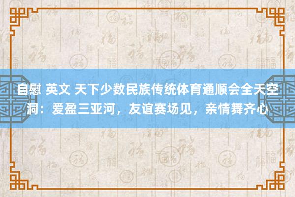 自慰 英文 天下少数民族传统体育通顺会全天空洞：爱盈三亚河，友谊赛场见，亲情舞齐心