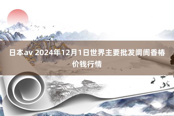 日本av 2024年12月1日世界主要批发阛阓香椿价钱行情