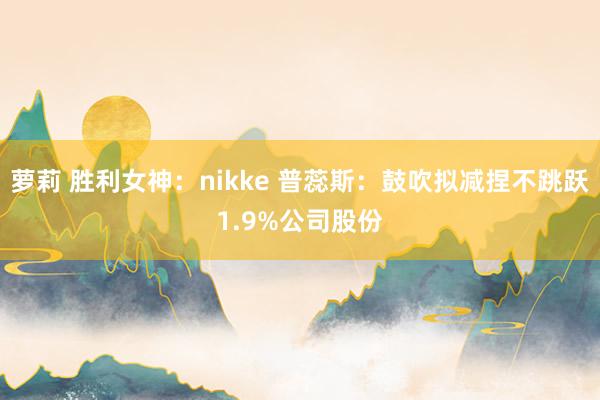 萝莉 胜利女神：nikke 普蕊斯：鼓吹拟减捏不跳跃1.9%公司股份