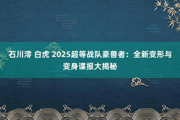 石川澪 白虎 2025超等战队豪兽者：全新变形与变身谍报大揭秘