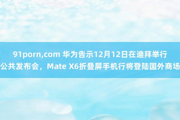 91porn，com 华为告示12月12日在迪拜举行公共发布会，Mate X6折叠屏手机行将登陆国外商场