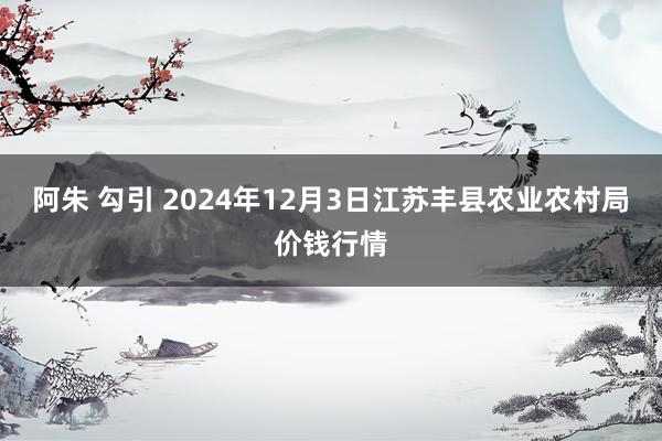 阿朱 勾引 2024年12月3日江苏丰县农业农村局价钱行情