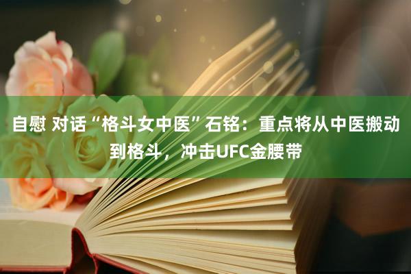 自慰 对话“格斗女中医”石铭：重点将从中医搬动到格斗，冲击UFC金腰带