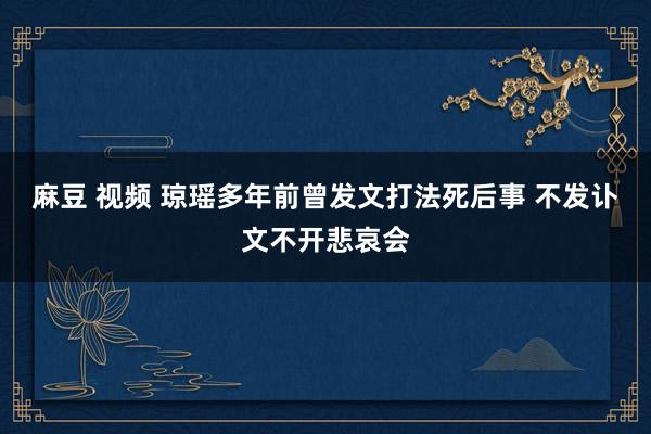 麻豆 视频 琼瑶多年前曾发文打法死后事 不发讣文不开悲哀会