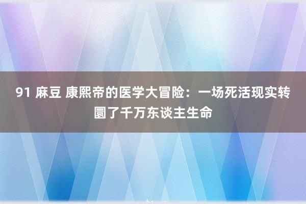 91 麻豆 康熙帝的医学大冒险：一场死活现实转圜了千万东谈主生命