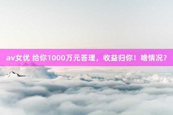 av女优 给你1000万元答理，收益归你！啥情况？