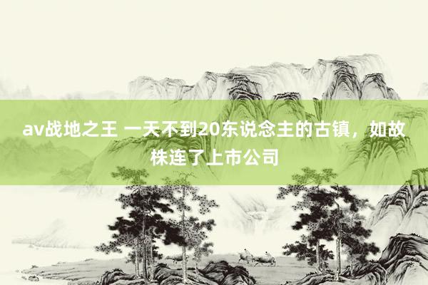 av战地之王 一天不到20东说念主的古镇，如故株连了上市公司