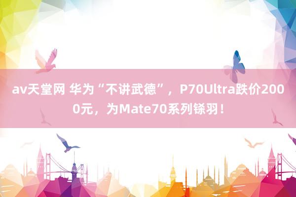 av天堂网 华为“不讲武德”，P70Ultra跌价2000元，为Mate70系列铩羽！