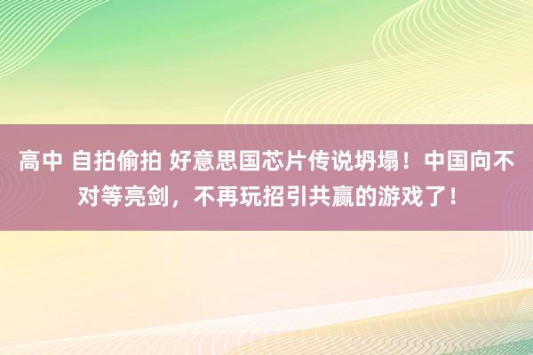 高中 自拍偷拍 好意思国芯片传说坍塌！中国向不对等亮剑，不再玩招引共赢的游戏了！