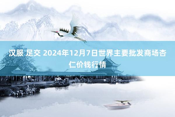 汉服 足交 2024年12月7日世界主要批发商场杏仁价钱行情