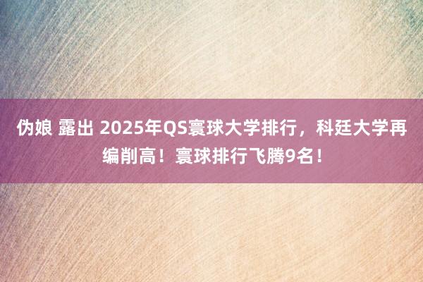 伪娘 露出 2025年QS寰球大学排行，科廷大学再编削高！寰球排行飞腾9名！