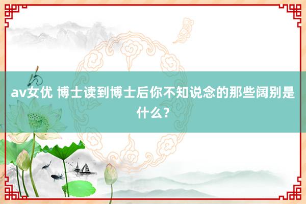 av女优 博士读到博士后你不知说念的那些阔别是什么？