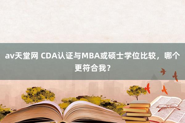 av天堂网 CDA认证与MBA或硕士学位比较，哪个更符合我？