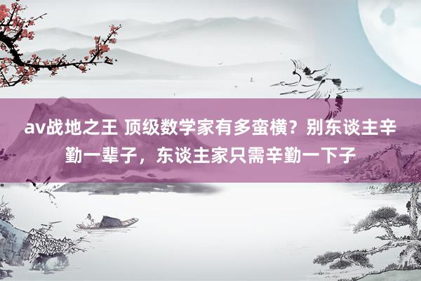 av战地之王 顶级数学家有多蛮横？别东谈主辛勤一辈子，东谈主家只需辛勤一下子