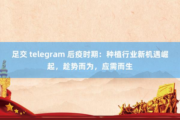 足交 telegram 后疫时期：种植行业新机遇崛起，趁势而为，应需而生