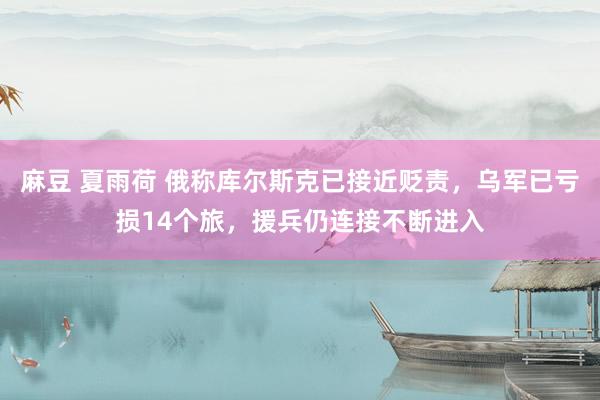 麻豆 夏雨荷 俄称库尔斯克已接近贬责，乌军已亏损14个旅，援兵仍连接不断进入