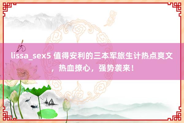 lissa_sex5 值得安利的三本军旅生计热点爽文，热血撩心，强势袭来！