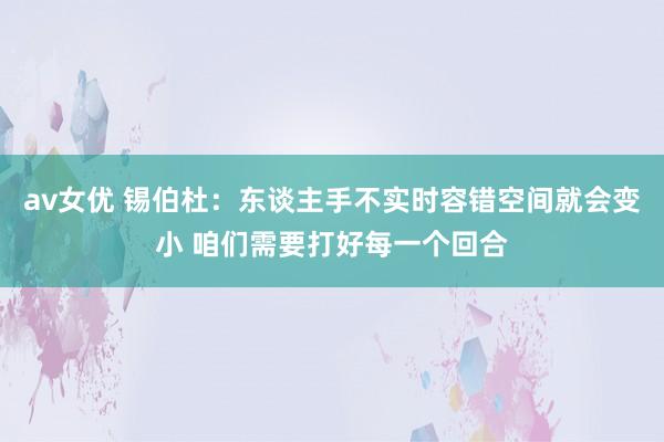 av女优 锡伯杜：东谈主手不实时容错空间就会变小 咱们需要打好每一个回合