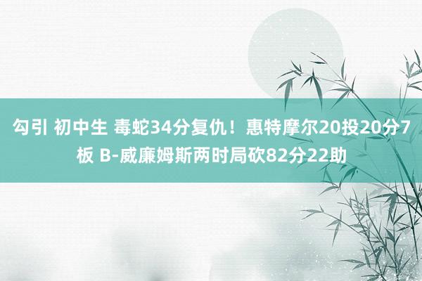 勾引 初中生 毒蛇34分复仇！惠特摩尔20投20分7板 B-威廉姆斯两时局砍82分22助