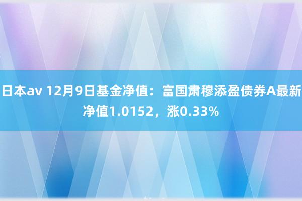 日本av 12月9日基金净值：富国肃穆添盈债券A最新净值1.0152，涨0.33%