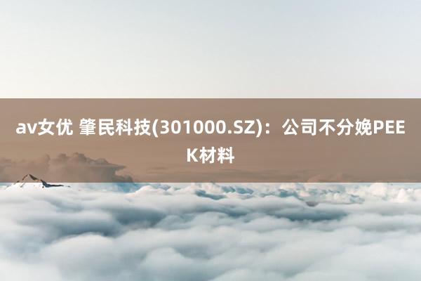 av女优 肇民科技(301000.SZ)：公司不分娩PEEK材料