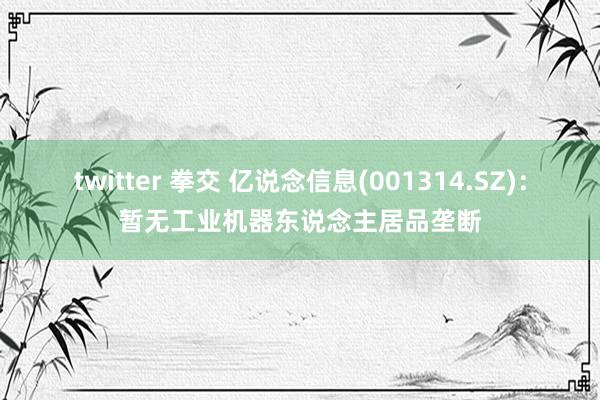 twitter 拳交 亿说念信息(001314.SZ)：暂无工业机器东说念主居品垄断