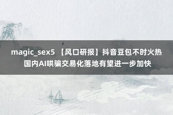 magic_sex5 【风口研报】抖音豆包不时火热 国内AI哄骗交易化落地有望进一步加快