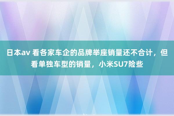 日本av 看各家车企的品牌举座销量还不合计，但看单独车型的销量，小米SU7险些