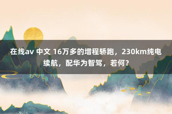 在线av 中文 16万多的增程轿跑，230km纯电续航，配华为智驾，若何？