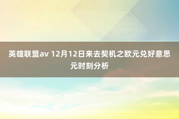 英雄联盟av 12月12日来去契机之欧元兑好意思元时刻分析