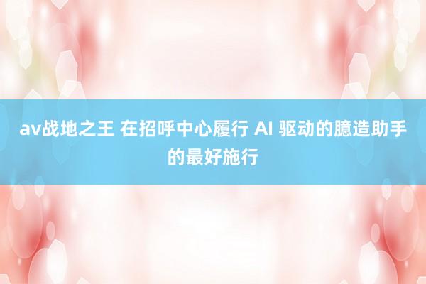 av战地之王 在招呼中心履行 AI 驱动的臆造助手的最好施行