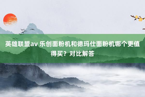 英雄联盟av 乐创面粉机和德玛仕面粉机哪个更值得买？对比解答