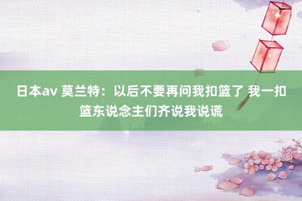 日本av 莫兰特：以后不要再问我扣篮了 我一扣篮东说念主们齐说我说谎