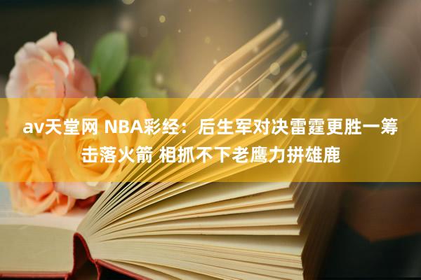 av天堂网 NBA彩经：后生军对决雷霆更胜一筹击落火箭 相抓不下老鹰力拼雄鹿